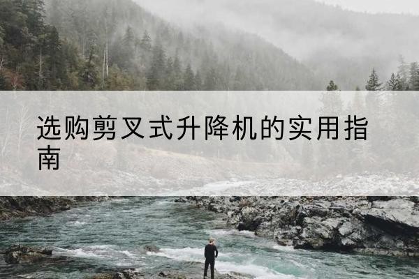 梅河口剪叉式升降机怎么选-选购剪叉式升降机的实用指南