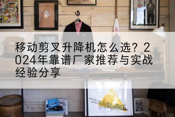 梅河口升降平台厂家推荐-移动剪叉升降机怎么选?2024年靠谱厂家推荐与实战经验分享