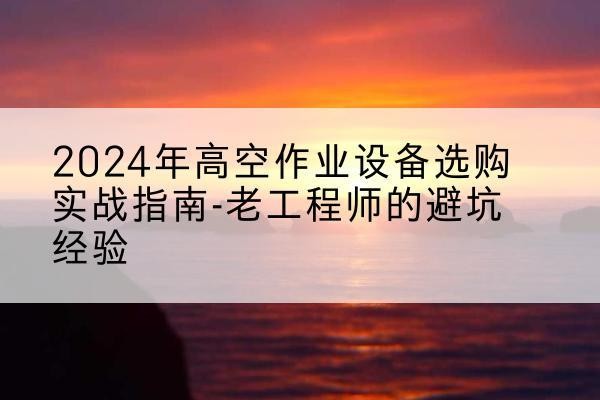 梅河口高空作业升降机厂家推荐-2024年高空作业设备选购实战指南-老工程师的避坑经验
