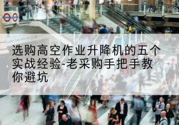 梅河口高空作业升降机厂家-选购高空作业升降机的五个实战经验-老采购手把手教你避坑