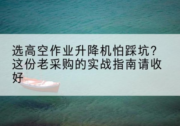 梅河口高空作业升降机厂家推荐-选高空作业升降机怕踩坑？这份老采购的实战指南请收好