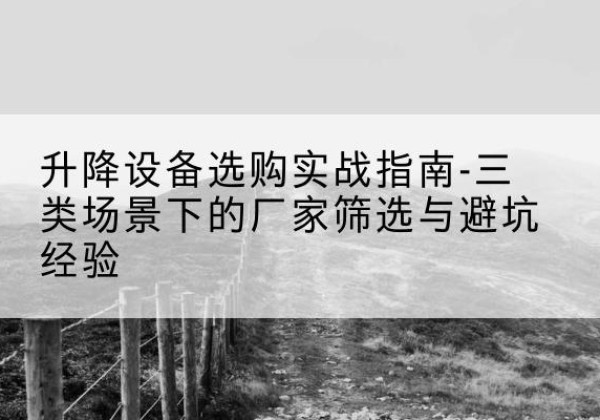梅河口移动式升降机厂家推荐-升降设备选购实战指南-三类场景下的厂家筛选与避坑经验
