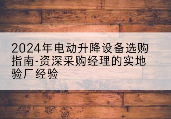 梅河口电动剪叉升降平台厂家-2024年电动升降设备选购指南-资深采购经理的实地验厂经验