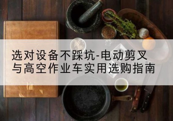 梅河口电动剪叉升降平台怎么选-选对设备不踩坑-电动剪叉与高空作业车实用选购指南