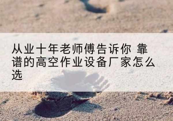 梅河口高空作业升降机厂家推荐-从业十年老师傅告诉你 靠谱的高空作业设备厂家怎么选