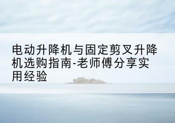 梅河口电动升降机怎么选-电动升降机与固定剪叉升降机选购指南-老师傅分享实用经验