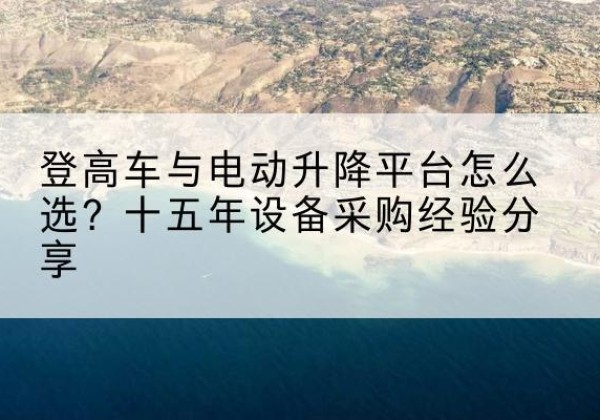 梅河口登高车厂家厂家-登高车与电动升降平台怎么选？十五年设备采购经验分享