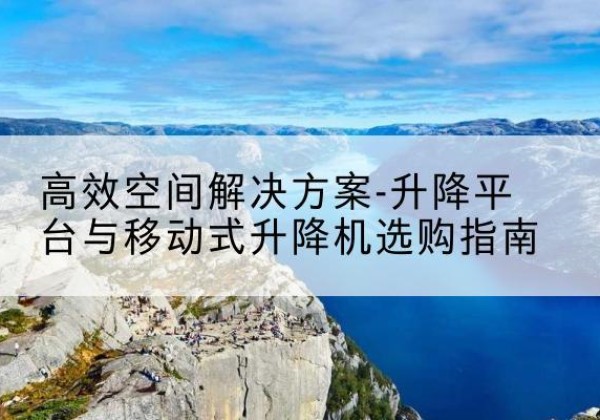 梅河口升降平台厂家-*空间解决方案-升降平台与移动式升降机选购指南