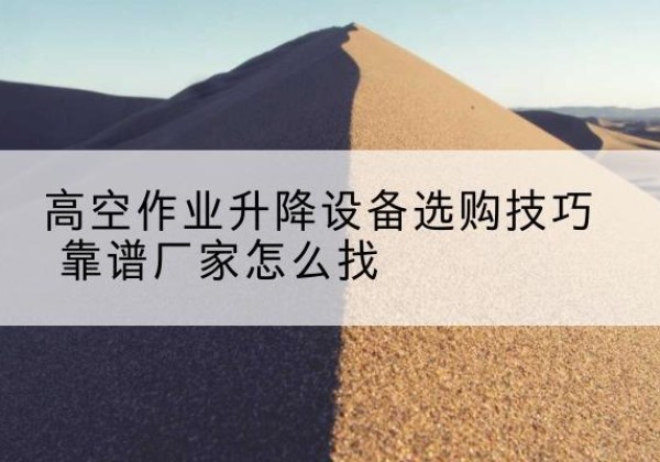 梅河口电动升降平台厂家推荐-高空作业升降设备选购技巧 靠谱厂家怎么找