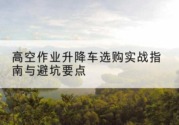 梅河口升降车怎么选-高空作业升降车选购实战指南与避坑要点