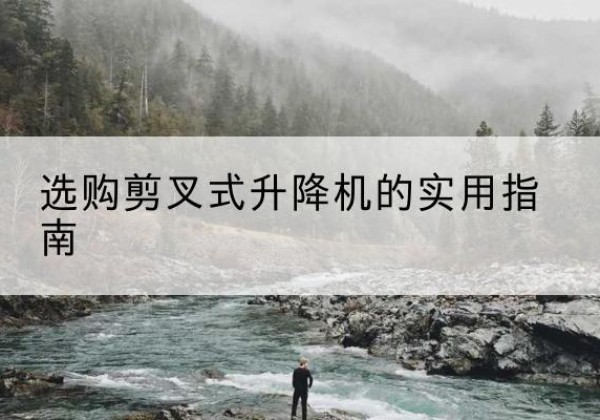 梅河口剪叉式升降机怎么选-选购剪叉式升降机的实用指南
