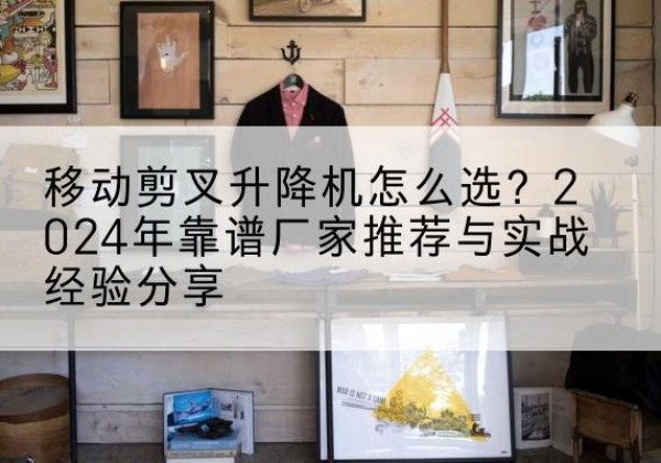 梅河口升降平台厂家推荐-移动剪叉升降机怎么选？2024年靠谱厂家推荐与实战经验分享