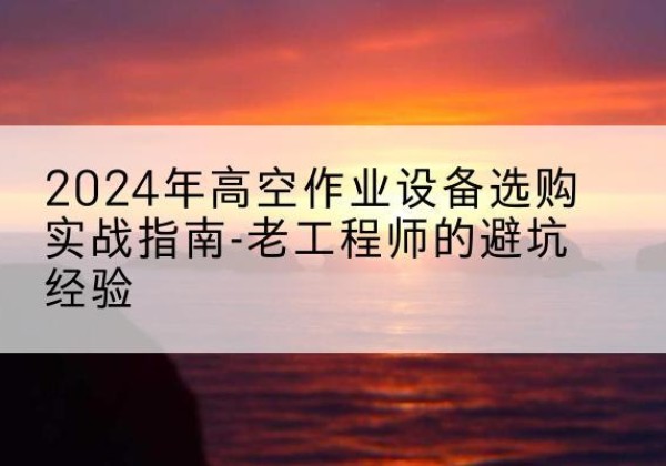 梅河口高空作业升降机厂家推荐-2024年高空作业设备选购实战指南-老工程师的避坑经验